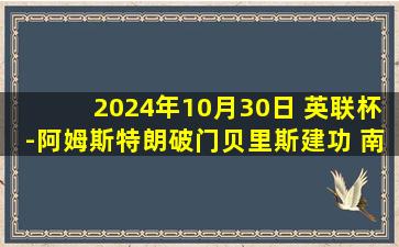 2024年10月30日 英联杯-阿姆斯特朗破门贝里斯建功 南安普顿3-2斯托克城